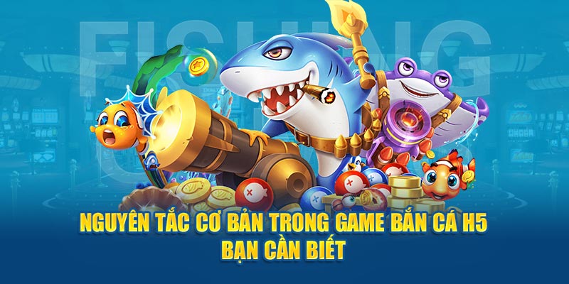 Nguyên tắc cơ bản trong game bắn cá H5 bạn cần biết