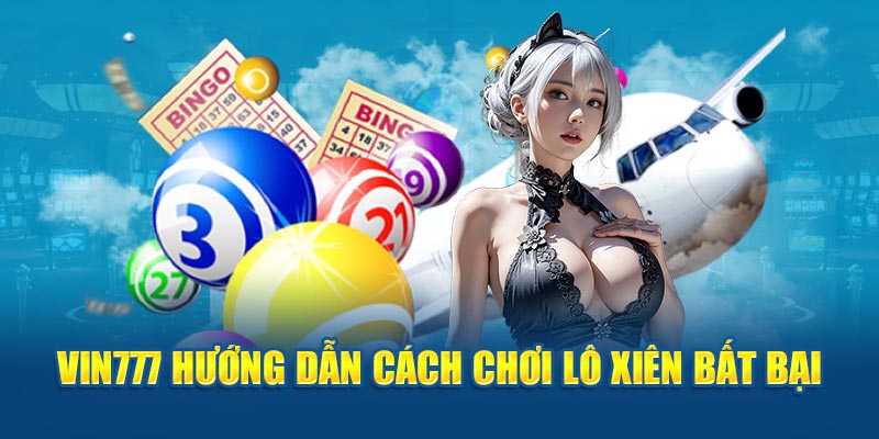 Vin777 hướng dẫn cách chơi lô xiên bất bại  